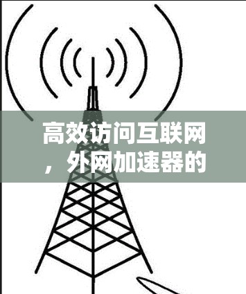 高效访问互联网,外网加速器的实用指南 高效访问互联网,外网加速器的实用指南