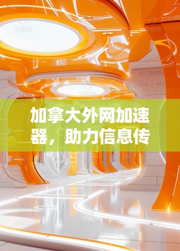 加拿大外网加速器，助力信息传播的高效方式