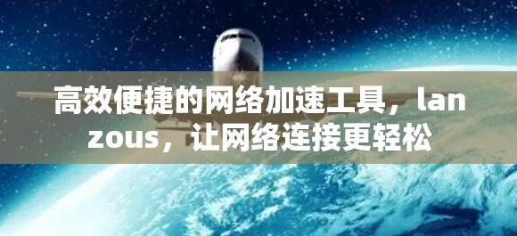 高效便捷的网络加速工具,lanzous,让网络连接更轻松 高效便捷的网络加速工具,lanzous,让网络连接更轻松