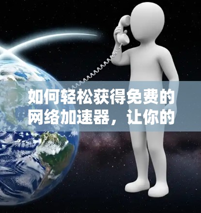 如何轻松获得免费的网络加速器，让你的办公和学习更高效！