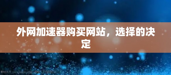 外网加速器购买网站,选择的决定 外网加速器购买网站,选择的决定