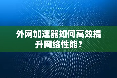 外网加速器如何高效提升网络性能? 外网加速器如何高效提升网络性能?