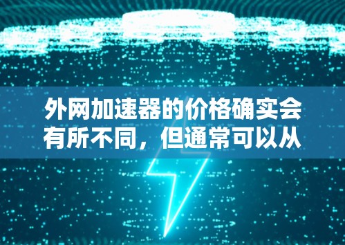 外网加速器的价格确实会有所不同,但通常可以从以下几个方面来考虑 外网加速器的价格确实会有所不同,但通常可以从以下几个方面来考虑