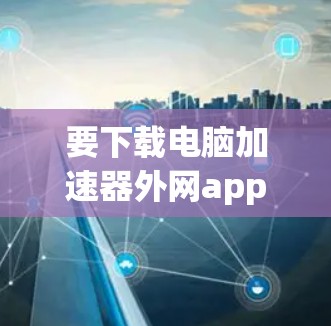 要下载电脑加速器外网app,并按照以下步骤操作 要下载电脑加速器外网app,并按照以下步骤操作