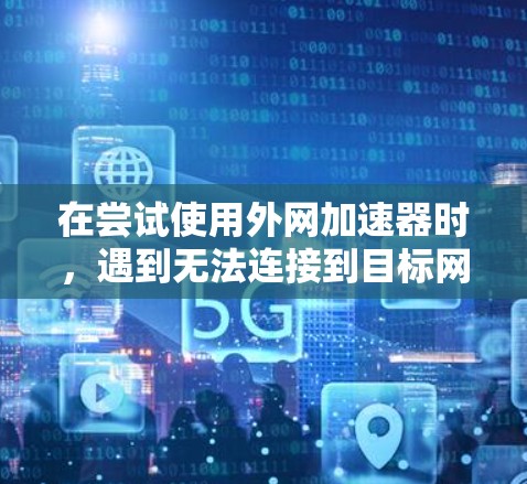 在尝试使用外网加速器时,遇到无法连接到目标网站的问题,以下是一步步的解决方案 在尝试使用外网加速器时,遇到无法连接到目标网站的问题,以下是一步步的解决方案