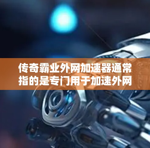 传奇霸业外网加速器通常指的是专门用于加速外网连接的工具。如果你在传奇霸业或其他游戏中使用外网加速,可能需要一个专门的加速器来帮助你更有效地连接到互联网 传奇霸业外网加速器通常指的是专门用于加速外网连接的工具。如果你在传奇霸业或其他游戏中使用外网加速,可能需要一个专门的加速器来帮助你更有效地连接到互联网