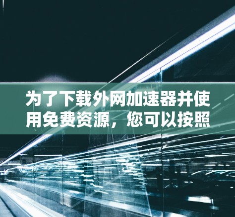 为了下载外网加速器并使用免费资源,您可以按照以下步骤实施 为了下载外网加速器并使用免费资源,您可以按照以下步骤实施