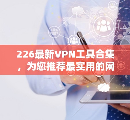 226最新VPN工具合集，为您推荐最实用的网络工具