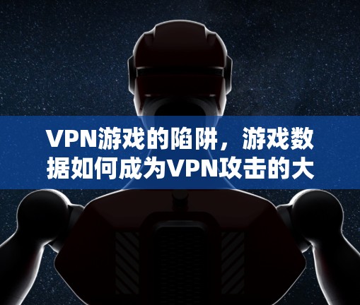 VPN游戏的陷阱，游戏数据如何成为VPN攻击的大工具