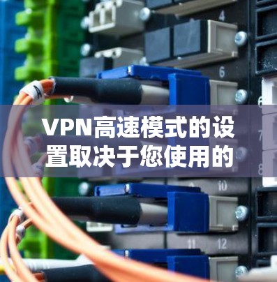 VPN高速模式的设置取决于您使用的VPN服务和您的设备配置。以下是一些常见的设置步骤和注意事项,帮助您调整高速模式 VPN高速模式的设置取决于您使用的VPN服务和您的设备配置。以下是一些常见的设置步骤和注意事项,帮助您调整高速模式