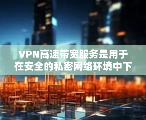 VPN高速带宽服务是用于在安全的私密网络环境中下载或上传视频、文件等高速度数据的网络服务。以下是关于该主题的详细信息 VPN高速带宽服务是用于在安全的私密网络环境中下载或上传视频、文件等高速度数据的网络服务。以下是关于该主题的详细信息