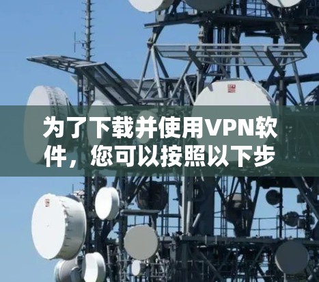 为了下载并使用VPN软件，您可以按照以下步骤进行