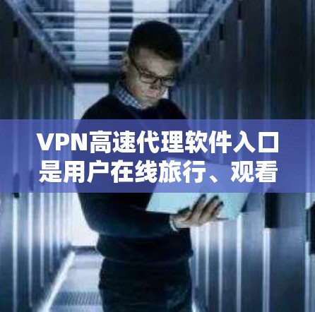 VPN高速代理软件入口是用户在线旅行、观看视频、或者进行其他在线活动时常用的工具。以下是一些推荐的VPN软件，供您参考