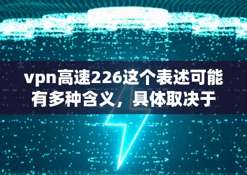 vpn高速226这个表述可能有多种含义,具体取决于上下文。以下是一些可能的解释和建议 vpn高速226这个表述可能有多种含义,具体取决于上下文。以下是一些可能的解释和建议