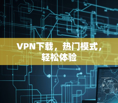 VPN下载,热门模式,轻松体验 VPN下载,热门模式,轻松体验
