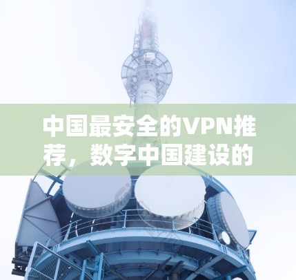 中国最安全的VPN推荐,数字中国建设的又一成果 中国最安全的VPN推荐,数字中国建设的又一成果