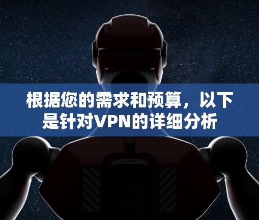 根据您的需求和预算,以下是针对VPN的详细分析 根据您的需求和预算,以下是针对VPN的详细分析