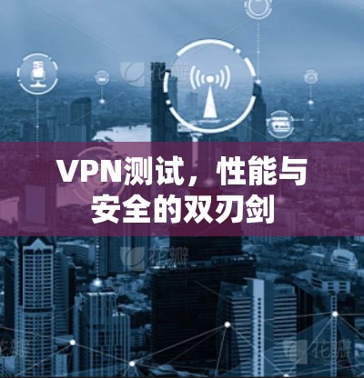 VPN测试，性能与安全的双刃剑