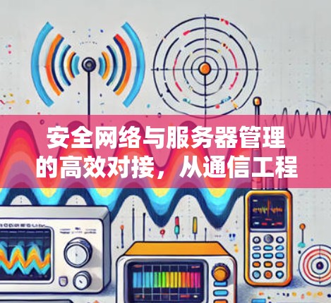 安全网络与服务器管理的高效对接，从通信工程师到未来的网络解码者
