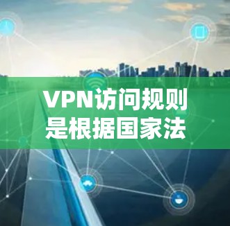 VPN访问规则是根据国家法律法规和相关协议来限制个人或组织访问网络服务的权限和限制。这些规则旨在保护用户和企业免受网络攻击的风险。以下是一些常见的VPN访问规则 VPN访问规则是根据国家法律法规和相关协议来限制个人或组织访问网络服务的权限和限制。这些规则旨在保护用户和企业免受网络攻击的风险。以下是一些常见的VPN访问规则