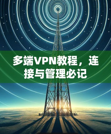 多端VPN教程,连接与管理必记 多端VPN教程,连接与管理必记