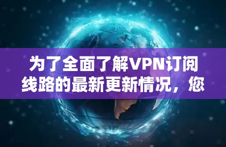 为了全面了解VPN订阅线路的最新更新情况,您可以按照以下步骤进行 为了全面了解VPN订阅线路的最新更新情况,您可以按照以下步骤进行