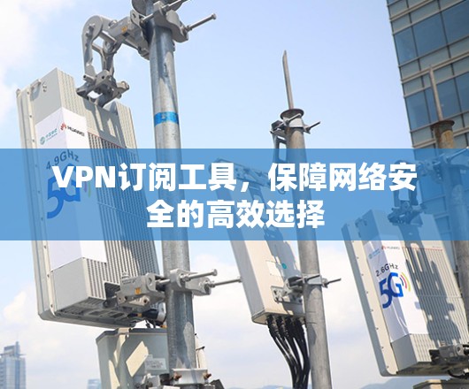 VPN订阅工具,保障网络安全的高效选择 VPN订阅工具,保障网络安全的高效选择