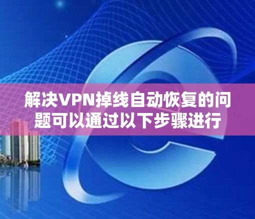 解决VPN掉线自动恢复的问题可以通过以下步骤进行 解决VPN掉线自动恢复的问题可以通过以下步骤进行