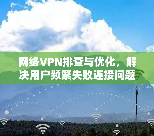 网络VPN排查与优化,解决用户频繁失败连接问题 网络VPN排查与优化,解决用户频繁失败连接问题