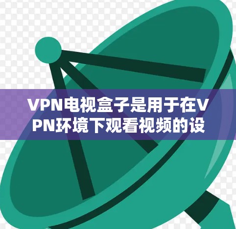 VPN电视盒子是用于在VPN环境下观看视频的设备组合,它通常包括一个或多个带宽的网络设备,用于接收和播放视频。以下是关于VPN电视盒子的一些关键信息 VPN电视盒子是用于在VPN环境下观看视频的设备组合,它通常包括一个或多个带宽的网络设备,用于接收和播放视频。以下是关于VPN电视盒子的一些关键信息