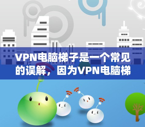 VPN电脑梯子是一个常见的误解，因为VPN电脑梯子并不是指物理的电脑连接到墙上的梯子，而是指VPN系统中使用的连接方式。以下是关于VPN的详细介绍