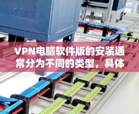 VPN电脑软件版的安装通常分为不同的类型，具体步骤可能会因软件而异。以下是几种常见的VPN软件类型及其安装方法的步骤说明