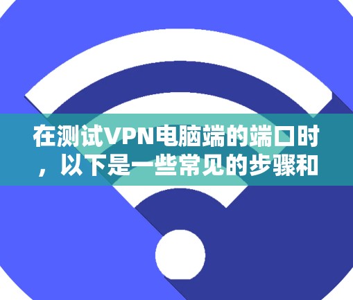 在测试VPN电脑端的端口时,以下是一些常见的步骤和注意事项 在测试VPN电脑端的端口时,以下是一些常见的步骤和注意事项