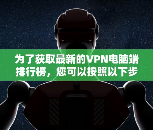 为了获取最新的VPN电脑端排行榜,您可以按照以下步骤进行 为了获取最新的VPN电脑端排行榜,您可以按照以下步骤进行