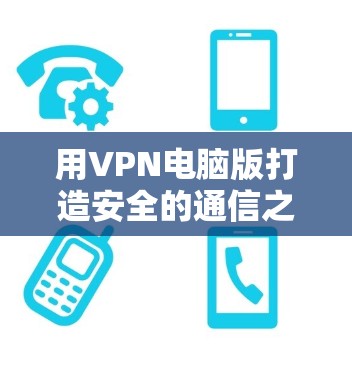 用VPN电脑版打造安全的通信之道 用VPN电脑版打造安全的通信之道