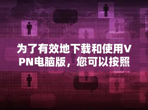 为了有效地下载和使用VPN电脑版，您可以按照以下步骤进行