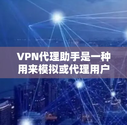 VPN代理助手是一种用来模拟或代理用户在VPN网络中的身份和功能的工具。它可以帮助用户在没有实际访问VPN服务器的情况下，访问和连接到VPN服务。以下是 VPN代理助手 的一些基本功能和步骤