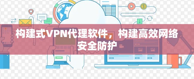 构建式VPN代理软件,构建高效网络安全防护 构建式VPN代理软件,构建高效网络安全防护