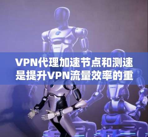 VPN代理加速节点和测速是提升VPN流量效率的重要技术。以下是详细的步骤和方法，帮助您更好地进行测试和优化