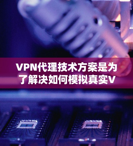 VPN代理技术方案是为了解决如何模拟真实VPN环境的技术基础。以下是关于VPN代理技术方案的详细说明 VPN代理技术方案是为了解决如何模拟真实VPN环境的技术基础。以下是关于VPN代理技术方案的详细说明