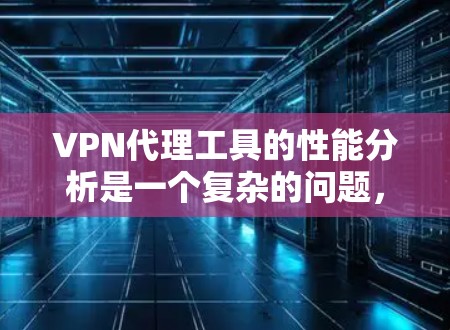 VPN代理工具的性能分析是一个复杂的问题，因为它涉及多个因素，包括网络性能、技术实现、用户行为以及代理工具本身的设计和使用。要全面分析 VPN代理工具的性能，可以从以下几个方面入手