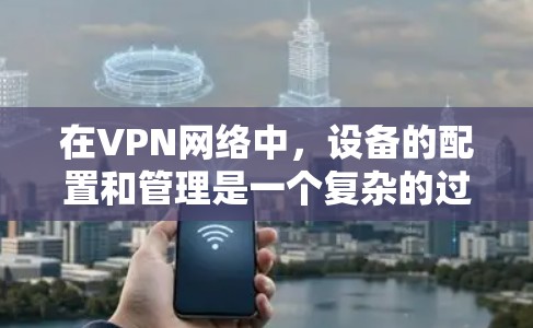 在VPN网络中，设备的配置和管理是一个复杂的过程，尤其是当需要更换VPN服务或设备时，确保设备正常工作并安全连接到新的服务器是关键。以下是一些关于如何管理VPN设备的步骤和方法