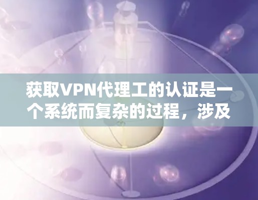 获取VPN代理工的认证是一个系统而复杂的过程,涉及多个步骤和要求。以下是一个详细的步骤指南,帮助您顺利通过认证 获取VPN代理工的认证是一个系统而复杂的过程,涉及多个步骤和要求。以下是一个详细的步骤指南,帮助您顺利通过认证