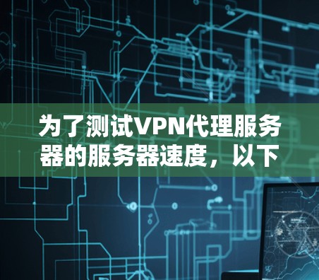 为了测试VPN代理服务器的服务器速度,以下是一个逐步指南 为了测试VPN代理服务器的服务器速度,以下是一个逐步指南