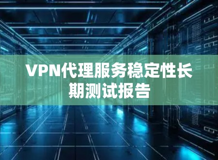 VPN代理服务稳定性长期测试报告 VPN代理服务稳定性长期测试报告