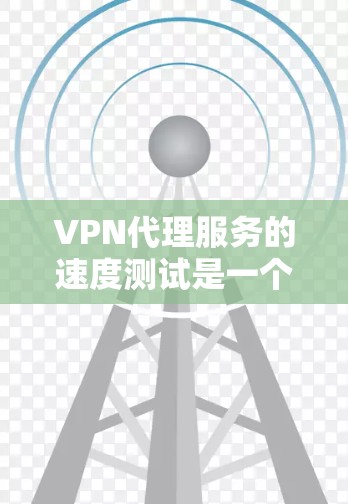 VPN代理服务的速度测试是一个重要的评估指标，因为它直接决定了服务的实际性能和用户体验。以下是一些VPN代理服务速度测试的综合分析和建议