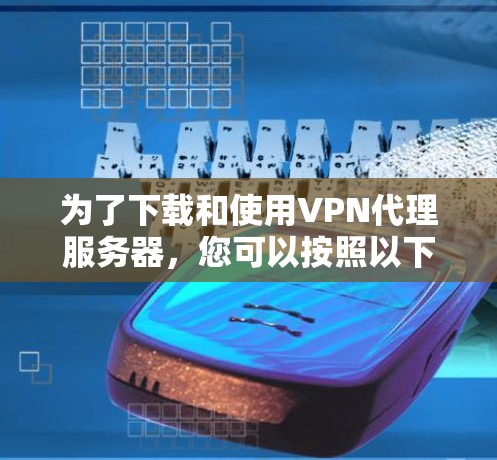 为了下载和使用VPN代理服务器，您可以按照以下步骤进行操作