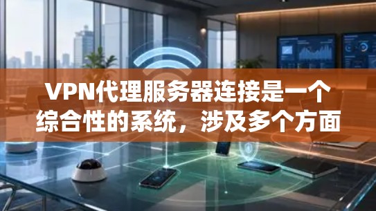 VPN代理服务器连接是一个综合性的系统，涉及多个方面的学习和应用。以下是对该主题的分步总结