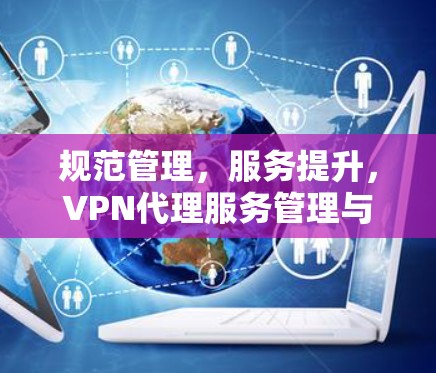 规范管理,服务提升,VPN代理服务管理与未来趋势 规范管理,服务提升,VPN代理服务管理与未来趋势