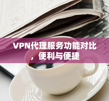 VPN代理服务功能对比，便利与便捷